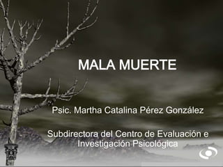 MALA MUERTE
Psic. Martha Catalina Pérez González
Subdirectora del Centro de Evaluación e
Investigación Psicológica
 