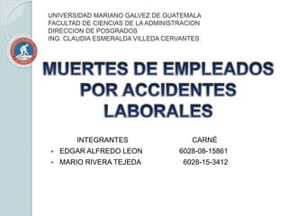 UNIVERSIDAD MARIANO GALVEZ DE GUATEMALA
FACULTAD DE CIENCIAS DE LA ADMINISTRACION
DIRECCION DE POSGRADOS
ING. CLAUDIA ESMERALDA VILLEDA CERVANTES
INTEGRANTES CARNÉ
 EDGAR ALFREDO LEON 6028-08-15861
 MARIO RIVERA TEJEDA 6028-15-3412
 