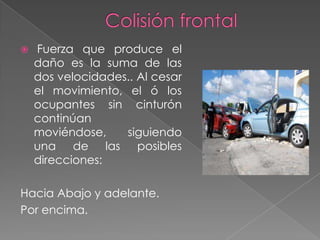 

Fuerza que produce el
daño es la suma de las
dos velocidades.. Al cesar
el movimiento, el ó los
ocupantes sin cinturón
continúan
moviéndose,
siguiendo
una de las posibles
direcciones:

Hacia Abajo y adelante.
Por encima.

 