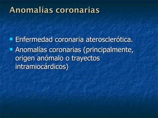 Enfermedad coronaria aterosclerótica. Anomalías coronarias (principalmente,  origen anómalo o trayectos intramiocárdicos)  