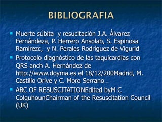 Muerte súbita  y resucitación J.A. Álvarez Fernándeza, P. Herrero Ansolab, S. Espinosa Ramírezc,  y N. Perales Rodríguez de Vigurid Protocolo diagnóstico de las taquicardias con QRS anch A. Hernández de http://www.doyma.es el 18/12/200Madrid, M. Castillo Orive y C. Moro Serrano . ABC OF RESUSCITATION Edited byM C ColquhounChairman of the Resuscitation Council (UK) 