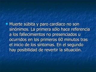 Muerte súbita y paro cardíaco no son sinónimos. La primera sólo hace referencia a los fallecimientos no presenciados u ocurridos en los primeros 60 minutos tras el inicio de los síntomas. En el segundo hay posibilidad de revertir la situación. 