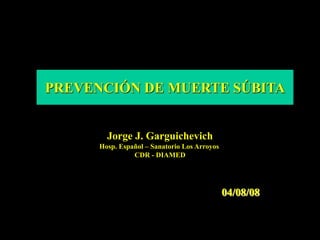 PREVENCIÓN DE MUERTE SÚBITA
Jorge J. Garguichevich
Hosp. Español – Sanatorio Los Arroyos
CDR - DIAMED
04/08/08
 