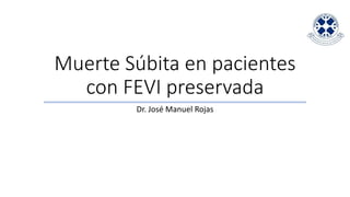 Muerte Súbita en pacientes
con FEVI preservada
Dr. José Manuel Rojas
 