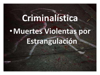 Criminalística
•Muertes Violentas por
Estrangulación
CRIMINALISTICA 2014 AMY RUY
 