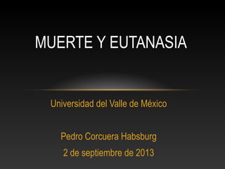 Universidad del Valle de México
Pedro Corcuera Habsburg
2 de septiembre de 2013
MUERTE Y EUTANASIA
 
