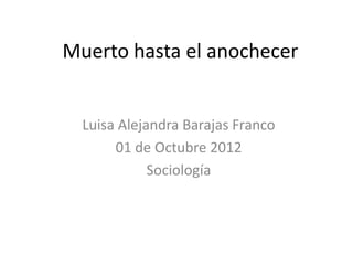Muerto hasta el anochecer


  Luisa Alejandra Barajas Franco
       01 de Octubre 2012
             Sociología
 