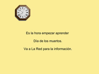 Es la hora empezar aprender  Día de los muertos.  Va a La Red para la información. 