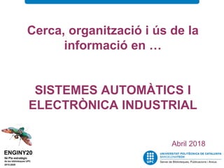 Cerca, organització i ús de la
informació en …
SISTEMES AUTOMÀTICS I
ELECTRÒNICA INDUSTRIAL
Abril 2018
 