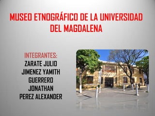 MUSEO ETNOGRÁFICO DE LA UNIVERSIDAD
DEL MAGDALENA
INTEGRANTES:
ZARATE JULIO
JIMENEZ YAMITH
GUERRERO
JONATHAN
PEREZ ALEXANDER
 