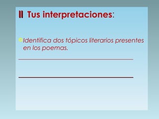 II Tus interpretaciones:
 Identifica

dos tópicos literarios presentes
en los poemas.
_____________________________________
_____________________________________

 