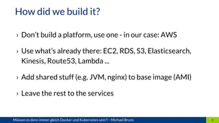 › Don’t build a platform, use one - in our case: AWS
› Use what’s already there: EC2, RDS, S3, Elasticsearch,
Kinesis, Rou...