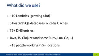› ~10 Lambdas (growing a lot)
› 5 PostgreSQL databases, 6 Redis Caches
› 75+ DNS entries
› Java, JS, Clojure (and some Rub...
