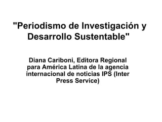 &quot;Periodismo de Investigación y Desarrollo Sustentable&quot;   Diana Cariboni, Editora Regional para América Latina de la agencia internacional de noticias IPS (Inter Press Service) 