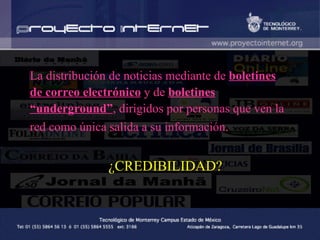 La distribución de noticias mediante de  boletines de correo electrónico  y de  boletines “underground” , dirigidos por personas que ven la red como única salida a su información.   ¿CREDIBILIDAD? 