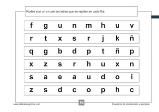 Rodea con un círculo las xxxxx que se repiten en cada ﬁla:
                                     letras                        la




               f            g      u         n          m         h        u             v
               r            t      x         s          r          j        k            ñ
              q             g      b         d          p          t       ñ             p
              x             z      s          r         h         u         x            n
              s             a      e         a          u         d        o              i
              z             s      d         c          o         p        h             c
www.tallerescognitiva.com                          00
                                                   10                    Cuaderno de introducción y ejemplos
 