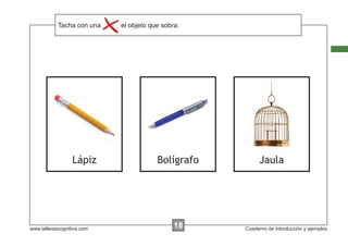 Tacha con instrucciones...
            Escribir lasuna     el objeto que sobra:




                  Lápiz                     Bolígrafo         Jaula




www.tallerescognitiva.com                         00
                                                  18    Cuaderno de introducción y ejemplos
 