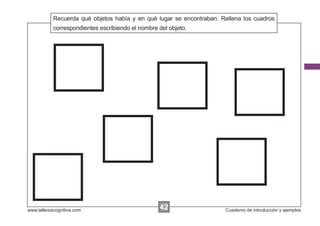 Recuerda qué objetos había y en qué lugar se encontraban. Rellena los cuadros
            Escribir las instrucciones...
            correspondientes escribiendo el nombre del objeto.




www.tallerescognitiva.com                        42
                                                 00                    Cuaderno de introducción y ejemplos
 