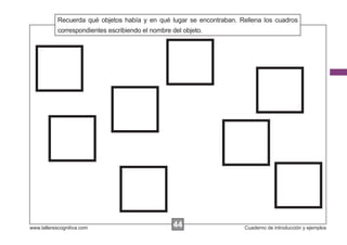 Recuerda qué objetos había y en qué lugar se encontraban. Rellena los cuadros
            Escribir las instrucciones...
            correspondientes escribiendo el nombre del objeto.




www.tallerescognitiva.com                        44
                                                 00                    Cuaderno de introducción y ejemplos
 