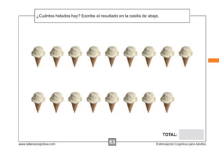 ¿Cuántos helados hay? Escribe el resultado en la casilla de abajo.
            Escribir las instrucciones...




                                                                                 TOTAL:

www.tallerescognitiva.com                          63                       Estimulación Cognitiva para Adultos
 