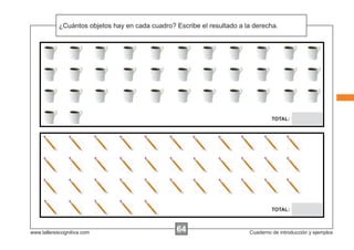 ¿Cuántos objetos hay en cada cuadro? Escribe el resultado a la derecha.




                                                                                  TOTAL:




                                                                                  TOTAL:



www.tallerescognitiva.com                         64                     Cuaderno de introducción y ejemplos
 
