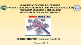 UNIVERSIDAD CENTRAL DEL ECUADOR
FACULTAD DE FILOSOFÍA LETRAS Y CIENCIAS DE LA EDUCACIÓN
PSICOLOGÍA EDUCATIVA Y ORIENTACIÓN
METODOLOGÍA DE LA INVESTIGACIÓN II
ELABORADO POR: Katherine Cuesta G.
Octubre 2017
TEMA: MUESTRA
 