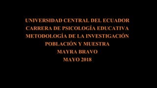 UNIVERSIDAD CENTRAL DEL ECUADOR
CARRERA DE PSICOLOGÍA EDUCATIVA
METODOLOGÍA DE LA INVESTIGACIÓN
POBLACIÓN Y MUESTRA
MAYRA BRAVO
MAYO 2018
 