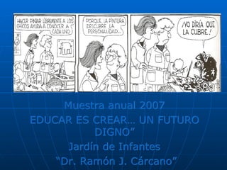 Muestra anual 2007 EDUCAR ES CREAR… UN FUTURO DIGNO” Jardín de Infantes “ Dr. Ramón J. Cárcano” 
