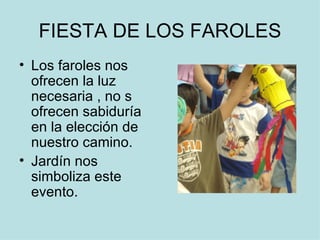 FIESTA DE LOS FAROLES Los faroles nos ofrecen la luz necesaria , no s ofrecen sabiduría en la elección de nuestro camino.  Jardín nos simboliza este evento. 