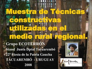 Muestra de Técnicas constructivas utilizadas en el medio rural regional. Grupo ECOTERRÓN Stand  Junta Dptal Tacuarembó 22ª Fiesta de la Patria Gaucha TACUAREMBÓ  - URUGUAY  2008 