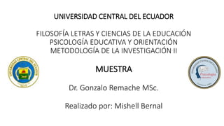 UNIVERSIDAD CENTRAL DEL ECUADOR
FILOSOFÍA LETRAS Y CIENCIAS DE LA EDUCACIÓN
PSICOLOGÍA EDUCATIVA Y ORIENTACIÓN
METODOLOGÍA DE LA INVESTIGACIÓN II
MUESTRA
Dr. Gonzalo Remache MSc.
Realizado por: Mishell Bernal
 