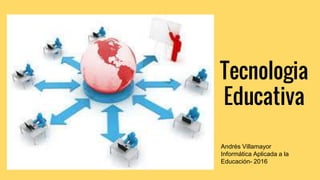 Tecnologia
Educativa
Andrés Villamayor
Informática Aplicada a la
Educación- 2016
 