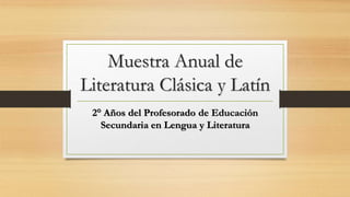 Muestra Anual de
Literatura Clásica y Latín
2° Años del Profesorado de Educación
Secundaria en Lengua y Literatura
 