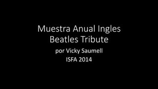 Muestra Anual Ingles
Beatles Tribute
por Vicky Saumell
ISFA 2014
 