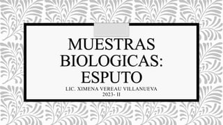 MUESTRAS
BIOLOGICAS:
ESPUTO
LIC. XIMENA VEREAU VILLANUEVA
2023- II
 