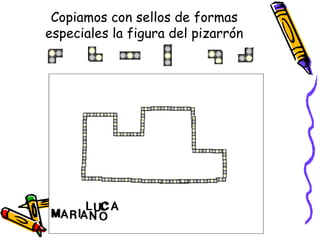 Copiamos con sellos de formas especiales la figura del pizarrón 