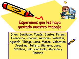 Esperamos que les haya gustado nuestro trabajo Dilan, Santiago, Tomás, Santos, Felipe, Francisco, Joaquín, Mariano, Valentín, Agustín, Thiago, Luca, Mateo, Valentina, Josefina, Julieta, Giuliana, Lara, Catalina, Lola, Consuelo, Mariana y Rosario 
