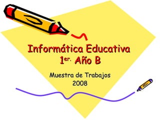 Informática Educativa  1 er.  Año B Muestra de Trabajos 2008 