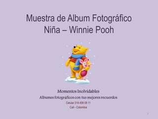 Muestra de Album Fotográfico
    Niña – Winnie Pooh




             Momentos Inolvidables
   Albumes fotográficos con tus mejores recuerdos
                  Celular 318 456 08 11
                     Cali - Colombia
                                                    1
 