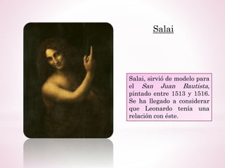 Salai, sirvió de modelo para
el San Juan Bautista,
pintado entre 1513 y 1516.
Se ha llegado a considerar
que Leonardo tenía una
relación con éste.
Salai
 