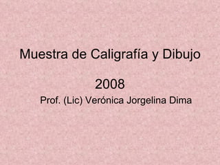 Muestra de Caligrafía y Dibujo

               2008
   Prof. (Lic) Verónica Jorgelina Dima
 