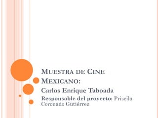MUESTRA DE CINE
MEXICANO:
Carlos Enrique Taboada
Responsable del proyecto: Priscila
Coronado Gutiérrez
 