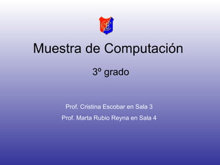 Muestra de Computación 3º grado Prof. Cristina Escobar en Sala 3 Prof. Marta Rubio Reyna en Sala 4 