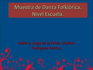 Muestra de Danza Folklórica.
      Nivel Escuela.



 Ballet a cargo de la Profa. Myriam
          Rodríguez Barrios.
 
