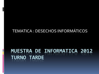 MUESTRA DE INFORMATICA 2012
TURNO TARDE
TEMATICA : DESECHOS INFORMÁTICOS
 