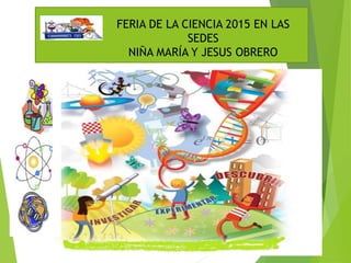 FERIA DE LA CIENCIA 2015 EN LAS
SEDES
NIÑA MARÍA Y JESUS OBRERO
 