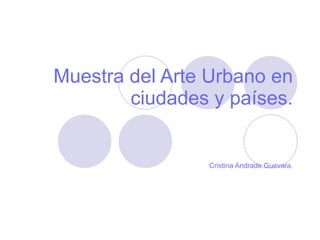 Muestra del Arte Urbano en ciudades y países. Cristina Andrade Guevara. 