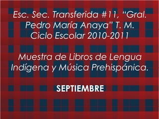 Esc. Sec. Transferida #11, “Gral.
Pedro María Anaya” T. M.
Ciclo Escolar 2010-2011
Muestra de Libros de Lengua
Indígena y Música Prehispánica.
SEPTIEMBRE
 