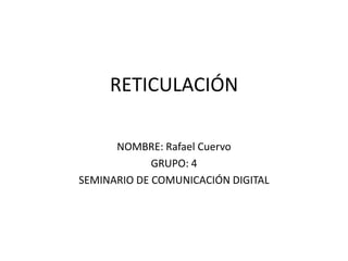 RETICULACIÓN

      NOMBRE: Rafael Cuervo
             GRUPO: 4
SEMINARIO DE COMUNICACIÓN DIGITAL
 