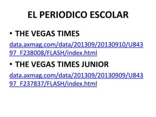 EL PERIODICO ESCOLAR
• THE VEGAS TIMES
data.axmag.com/data/201309/20130910/U843
97_F238008/FLASH/index.html
• THE VEGAS TIMES JUNIOR
data.axmag.com/data/201309/20130909/U843
97_F237837/FLASH/index.html